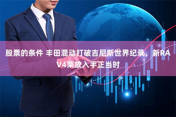 股票的条件 丰田混动打破吉尼斯世界纪录，新RAV4荣放入手正当时