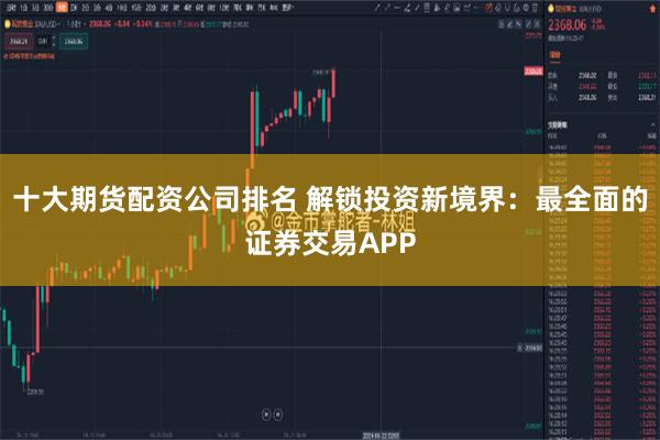 十大期货配资公司排名 解锁投资新境界：最全面的证券交易APP