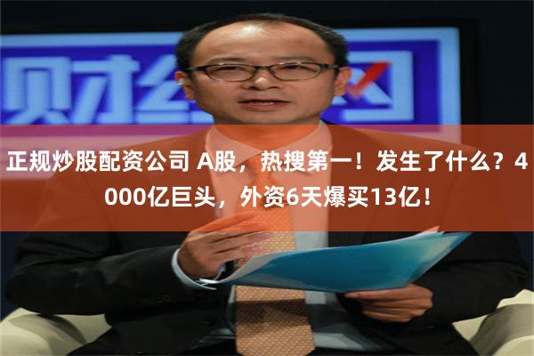 正规炒股配资公司 A股，热搜第一！发生了什么？4000亿巨头，外资6天爆买13亿！