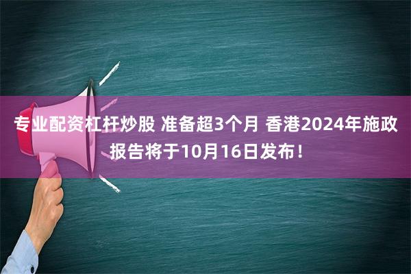 专业配资杠杆炒股 准备超3个月 香港2024年施政报告将于10月16日发布！