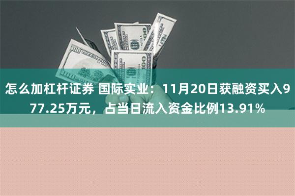 怎么加杠杆证券 国际实业：11月20日获融资买入977.25万元，占当日流入资金比例13.91%