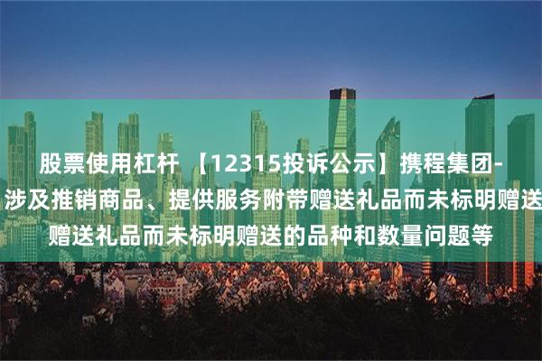 股票使用杠杆 【12315投诉公示】携程集团-S新增4件投诉公示，涉及推销商品、提供服务附带赠送礼品而未标明赠送的品种和数量问题等