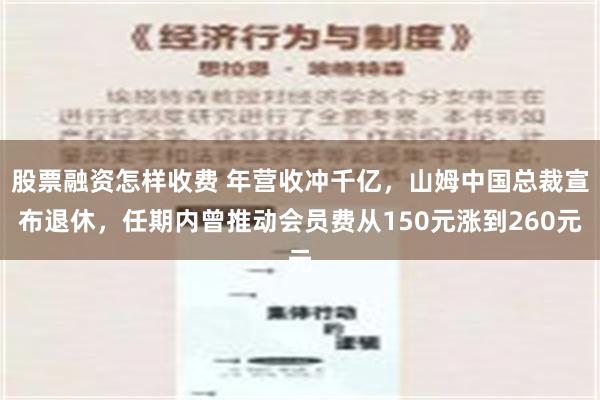 股票融资怎样收费 年营收冲千亿，山姆中国总裁宣布退休，任期内曾推动会员费从150元涨到260元