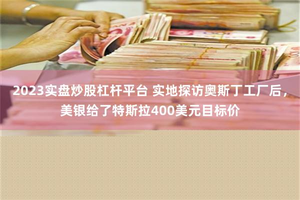 2023实盘炒股杠杆平台 实地探访奥斯丁工厂后，美银给了特斯拉400美元目标价