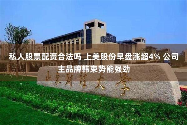 私人股票配资合法吗 上美股份早盘涨超4% 公司主品牌韩束势能强劲