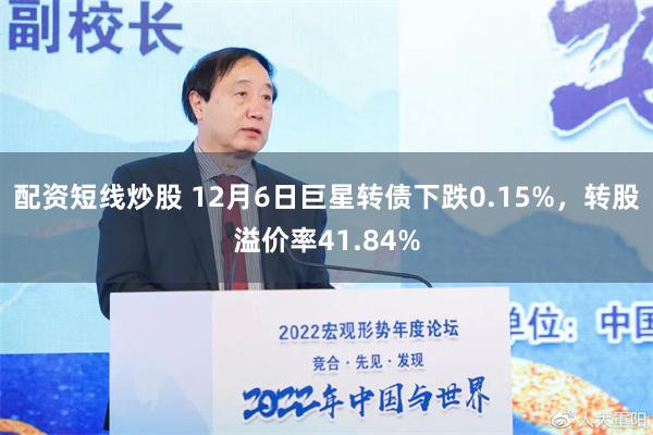 配资短线炒股 12月6日巨星转债下跌0.15%，转股溢价率41.84%