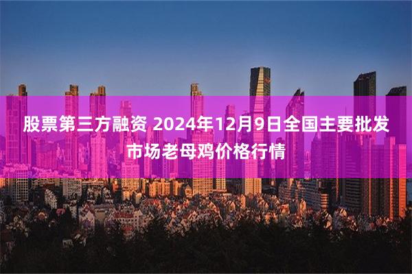 股票第三方融资 2024年12月9日全国主要批发市场老母鸡价格行情