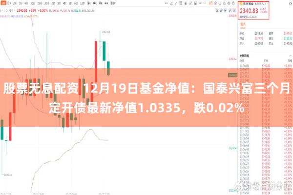 股票无息配资 12月19日基金净值：国泰兴富三个月定开债最新净值1.0335，跌0.02%