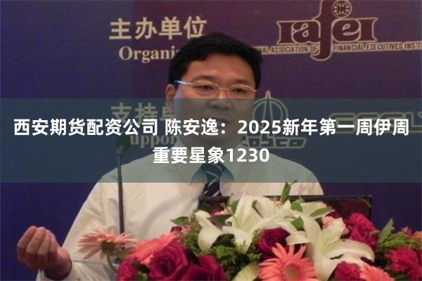 西安期货配资公司 陈安逸：2025新年第一周伊周重要星象1230