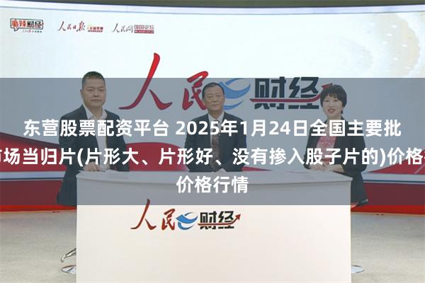 东营股票配资平台 2025年1月24日全国主要批发市场当归片(片形大、片形好、没有掺入股子片的)价格行情