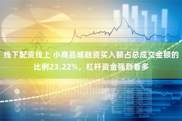 线下配资线上 小商品城融资买入额占总成交金额的比例23.22%，杠杆资金强烈看多