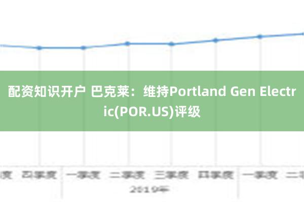 配资知识开户 巴克莱：维持Portland Gen Electric(POR.US)评级