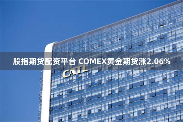 股指期货配资平台 COMEX黄金期货涨2.06%