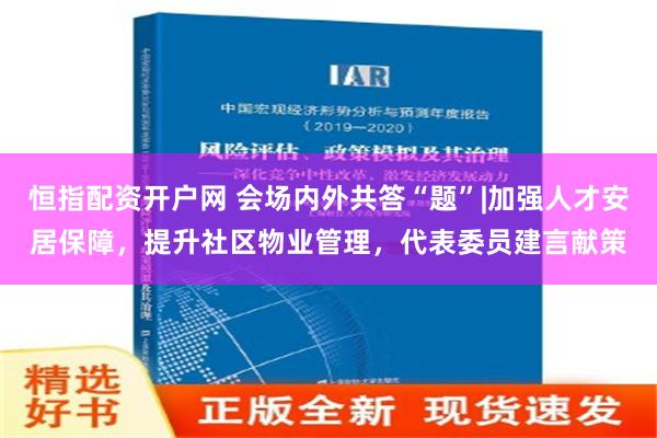 恒指配资开户网 会场内外共答“题”|加强人才安居保障，提升社区物业管理，代表委员建言献策